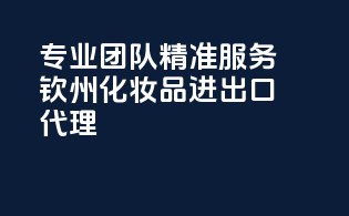 专业团队，精准服务，钦州化妆品进出口代理！