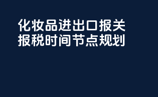 化妆品进出口报关报税时间节点规划