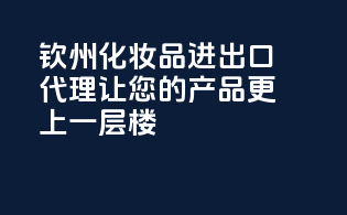钦州化妆品进出口代理，让您的产品更上一层楼！