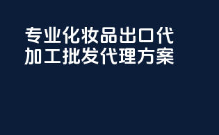 专业化妆品出口代加工，批发代理方案