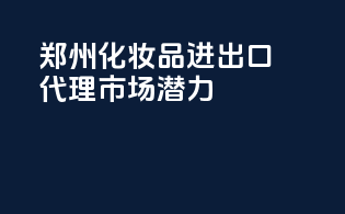 郑州化妆品进出口代理，市场潜力waitingforyou