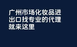 广州市场化妆品进出口，找专业的代理就来这里！