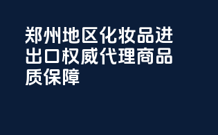 郑州地区化妆品进出口权威代理商，品质保障
