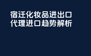 宿迁化妆品进出口代理进口趋势解析