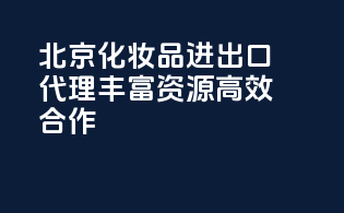 北京化妆品进出口代理，丰富资源，高效合作！