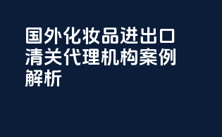 国外化妆品进出口清关代理机构案例解析