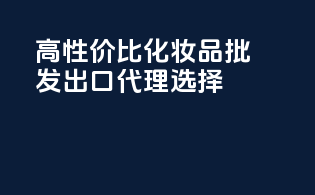 高性价比化妆品批发，出口代理选择