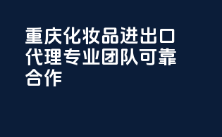 重庆化妆品进出口代理，专业团队，可靠合作