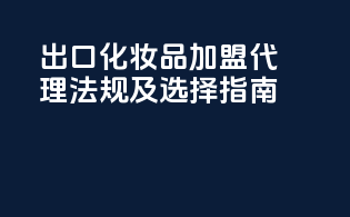 出口化妆品加盟代理法规及选择指南