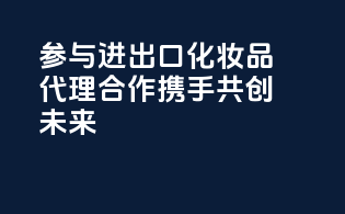 参与进出口化妆品代理合作，携手共创未来