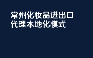 常州化妆品进出口代理，本地化模式