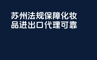 苏州：法规保障，化妆品进出口代理可靠