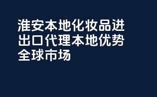 淮安本地化妆品进出口代理，本地优势，全球市场！