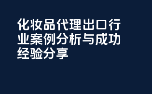 化妆品代理出口行业案例分析与成功经验分享