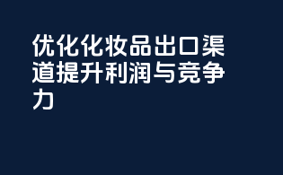 优化化妆品出口渠道，提升利润与竞争力