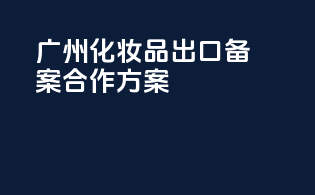 广州化妆品出口备案合作方案