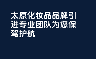太原化妆品品牌引进，专业团队为您保驾护航
