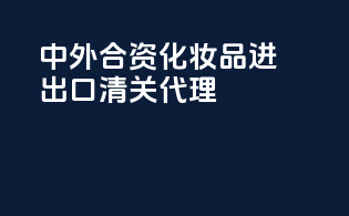 中外合资化妆品进出口清关代理