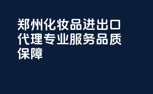 郑州化妆品进出口代理，专业服务，品质保障