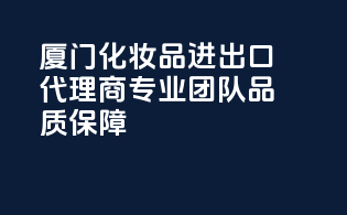 厦门化妆品进出口代理商，专业团队，品质保障！