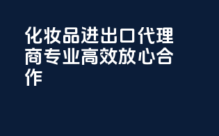 化妆品进出口代理商，专业高效，放心合作