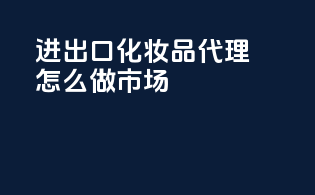 进出口化妆品代理怎么做市场