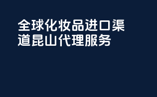 全球化妆品进口渠道，昆山代理服务