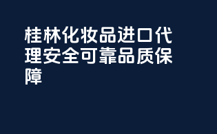 桂林化妆品进口代理，安全可靠，品质保障！
