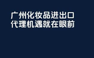 广州化妆品进出口代理，机遇就在眼前！