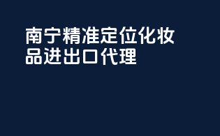 南宁精准定位化妆品进出口代理