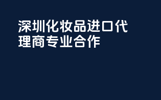 深圳化妆品进口代理商，专业合作