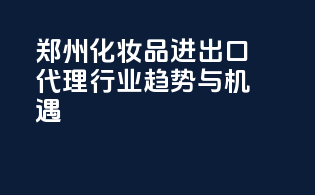 郑州化妆品进出口代理，行业趋势与机遇