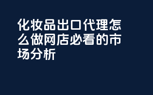 化妆品出口代理怎么做？网店必看的市场分析
