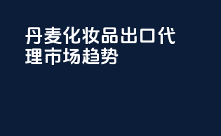 丹麦化妆品出口代理，市场leading趋势