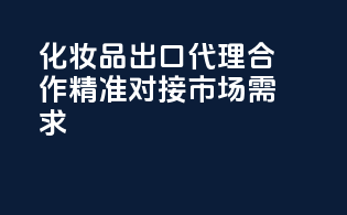 化妆品出口代理合作，精准对接市场需求