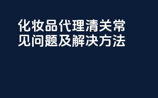 化妆品代理清关常见问题及解决方法