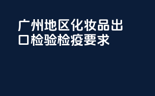 广州地区化妆品出口检验检疫要求