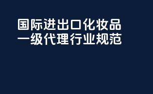 国际进出口化妆品一级代理行业规范