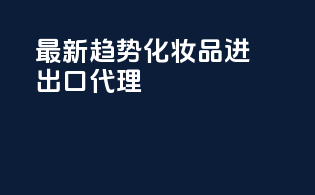 最新趋势化妆品进出口代理