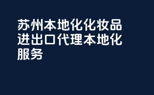 苏州：本地化化妆品进出口代理，本地化服务
