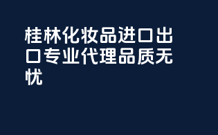 桂林化妆品进口出口，专业代理，品质无忧！