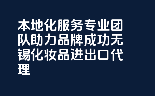 本地化服务，专业团队，助力品牌成功——无锡化妆品进出口代理