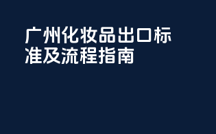 广州化妆品出口标准及流程指南