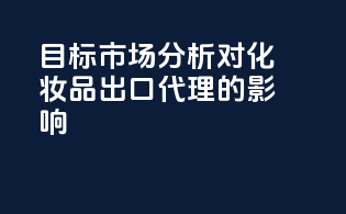 目标市场分析对化妆品出口代理的影响
