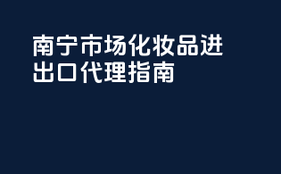 南宁市场化妆品进出口代理指南