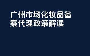 广州市场化妆品备案代理政策解读