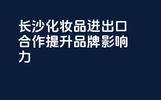 长沙化妆品进出口合作，提升品牌影响力