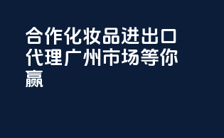 合作化妆品进出口代理，广州市场等你赢！