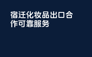 宿迁化妆品出口合作，可靠服务yourtrustedpartner