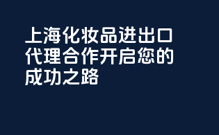 上海化妆品进出口代理合作，开启您的成功之路！